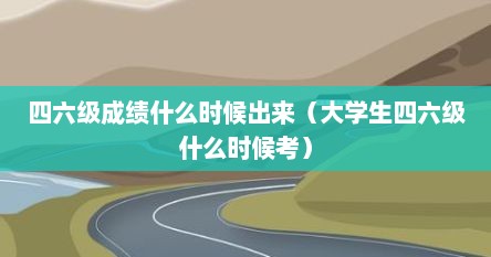 四六级成绩什么时候出来（大学生四六级什么时候考）
