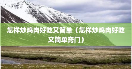 怎样炒鸡肉好吃又简单（怎样炒鸡肉好吃又简单窍门）