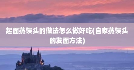 起面蒸馒头的做法怎么做好吃(自家蒸馒头的发面方法)