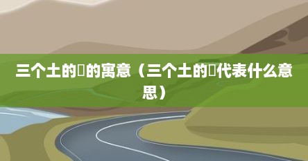 三个土的垚的寓意（三个土的垚代表什么意思）