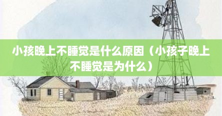 小孩晚上不睡觉是什么原因（小孩子晚上不睡觉是为什么）