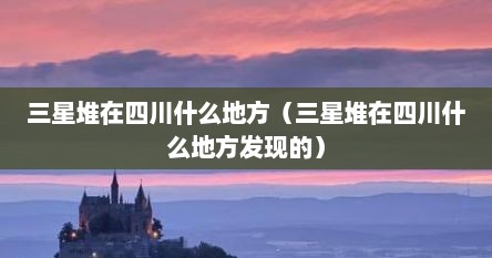 三星堆在四川什么地方（三星堆在四川什么地方发现的）