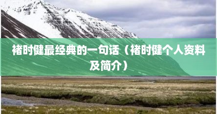 褚时健最经典的一句话（褚时健个人资料及简介）