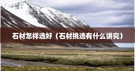 石材怎样选好（石材挑选有什么讲究）