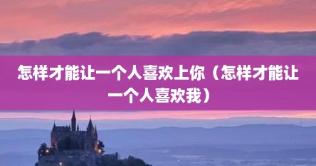 怎样才能让一个人喜欢上你（怎样才能让一个人喜欢我）