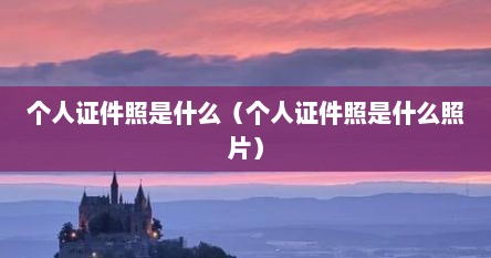 个人证件照是什么（个人证件照是什么照片）