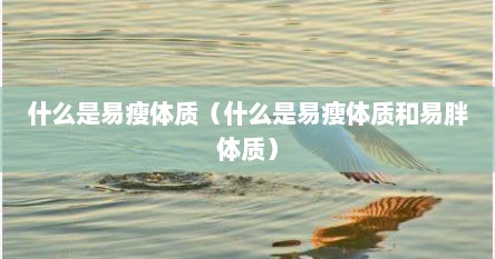 什么是易瘦体质（什么是易瘦体质和易胖体质）