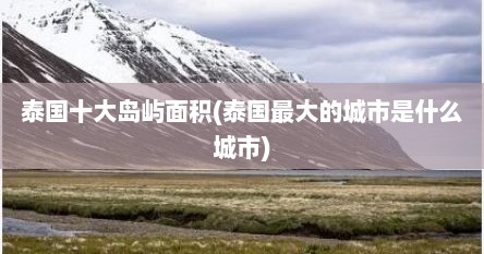 泰国十大岛屿面积(泰国最大的城市是什么城市)