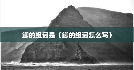 鲫的组词是（鲫的组词怎么写）