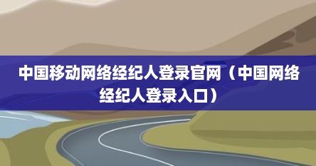 中国移动网络经纪人登录官网（中国网络经纪人登录入口）