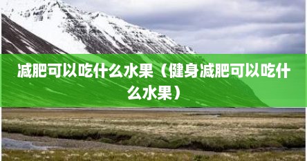 减肥可以吃什么水果（健身减肥可以吃什么水果）