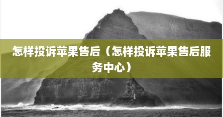 怎样投诉苹果售后（怎样投诉苹果售后服务中心）