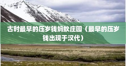 古时最早的压岁钱蚂蚁庄园（最早的压岁钱出现于汉代）