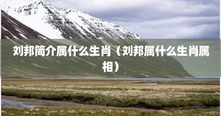 刘邦简介属什么生肖（刘邦属什么生肖属相）