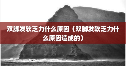 双脚发软乏力什么原因（双脚发软乏力什么原因造成的）
