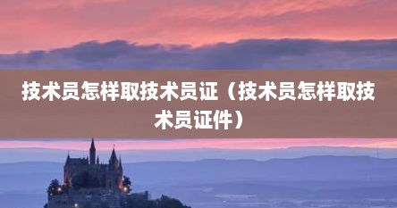 技术员怎样取技术员证（技术员怎样取技术员证件）