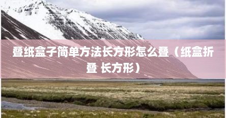 叠纸盒子简单方法长方形怎么叠（纸盒折叠 长方形）