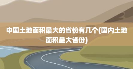 中国土地面积最大的省份有几个(国内土地面积最大省份)