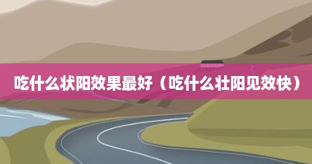 吃什么状阳效果最好（吃什么壮阳见效快）
