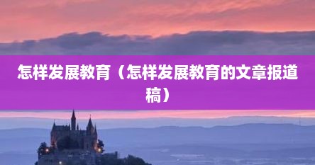 怎样发展教育（怎样发展教育的文章报道稿）