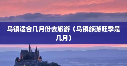 乌镇适合几月份去旅游（乌镇旅游旺季是几月）