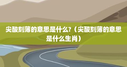 尖酸刻薄的意思是什么?（尖酸刻薄的意思是什么生肖）