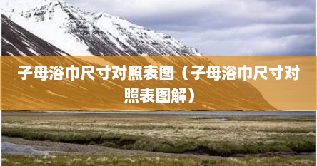 子母浴巾尺寸对照表图（子母浴巾尺寸对照表图解）
