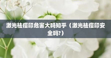激光祛痘印危害大吗知乎（激光祛痘印安全吗?）