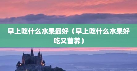 早上吃什么水果最好（早上吃什么水果好吃又营养）