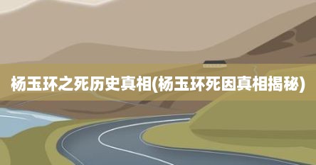 杨玉环之死历史真相(杨玉环死因真相揭秘)