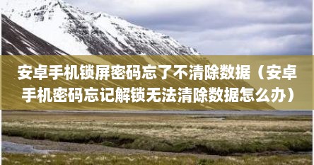 安卓手机锁屏密码忘了不清除数据（安卓手机密码忘记解锁无法清除数据怎么办）