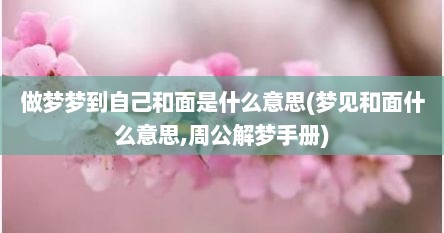 做梦梦到自己和面是什么意思(梦见和面什么意思,周公解梦手册)