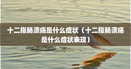 十二指肠溃疡是什么症状（十二指肠溃疡是什么症状表现）