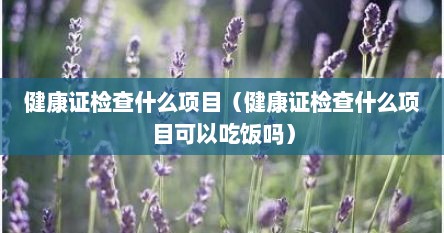 健康证检查什么项目（健康证检查什么项目可以吃饭吗）