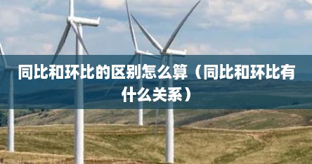 同比和环比的区别怎么算（同比和环比有什么关系）