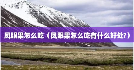 凤眼果怎么吃（凤眼果怎么吃有什么好处?）