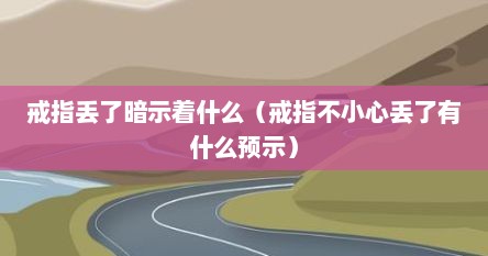 戒指丢了暗示着什么（戒指不小心丢了有什么预示）