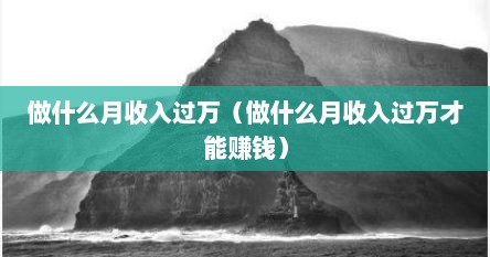 做什么月收入过万（做什么月收入过万才能赚钱）