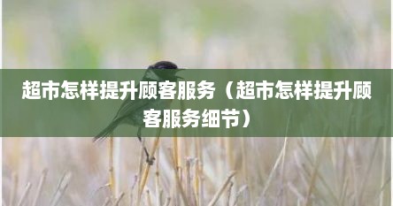 超市怎样提升顾客服务（超市怎样提升顾客服务细节）