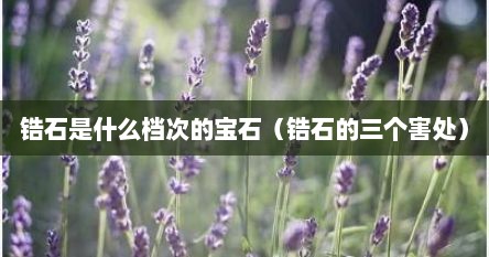 锆石是什么档次的宝石（锆石的三个害处）