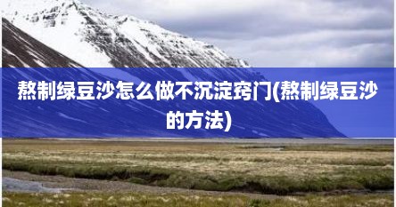 熬制绿豆沙怎么做不沉淀窍门(熬制绿豆沙的方法)