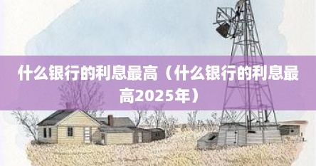 什么银行的利息最高（什么银行的利息最高2025年）