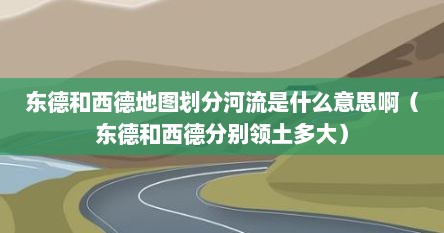东德和西德地图划分河流是什么意思啊（东德和西德分别领土多大）