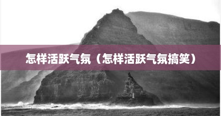 怎样活跃气氛（怎样活跃气氛搞笑）