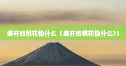 盛开的桃花像什么（盛开的桃花像什么?）