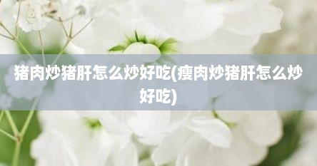 猪肉炒猪肝怎么炒好吃(瘦肉炒猪肝怎么炒好吃)