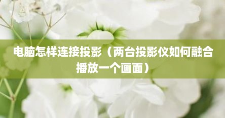 电脑怎样连接投影（两台投影仪如何融合播放一个画面）