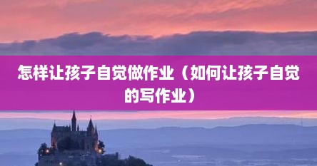 怎样让孩子自觉做作业（如何让孩子自觉的写作业）