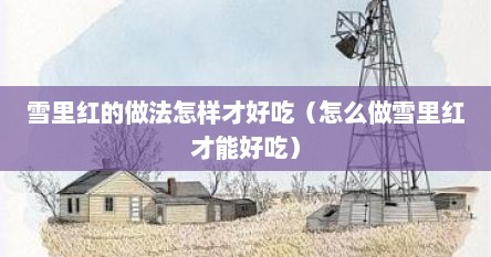 雪里红的做法怎样才好吃（怎么做雪里红才能好吃）