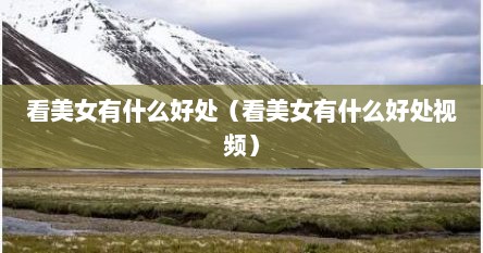 看美女有什么好处（看美女有什么好处视频）
